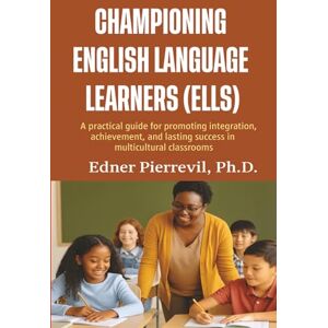 Pierrevil, Dr. Edner CHAMPIONING ENGLISH LANGUAGE LEARNERS (ELLS): A Practical Guide for Promoting Integration, Achievement, and Lasting Success in Multicultural Classrooms Pierrevil, Dr. Edner CHAMPIONING ENGLISH LANGUAGE LEARNERS (ELLS): A Practical Guide for Promoting Integration, Achievement, and Lasting Success in Multicultural Classrooms