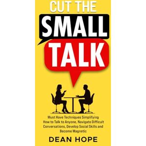 Hope, Dean Cut The Small Talk: Must Have Techniques Simplifying How To Talk To Anyone, Navigate Difficult Conversations, Develop Social Skills and Become Magnetic Hope, Dean Cut The Small Talk: Must Have Techniques Simplifying How To Talk To Anyone, Navigate Difficult Conversations, Develop Social Skills and Become Magnetic