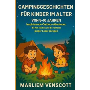 VENSCOTT, MARLIEM CAMPINGGESCHICHTEN FÜR KINDER IM ALTER VON 5–10 JAHREN: Inspirierende Outdoor-Abenteuer, die Mut stärken und die Fantasie junger Leser anregen VENSCOTT, MARLIEM CAMPINGGESCHICHTEN FÜR KINDER IM ALTER VON 5–10 JAHREN: Inspirierende Outdoor-Abenteuer, die Mut stärken und die Fantasie junger Leser anregen