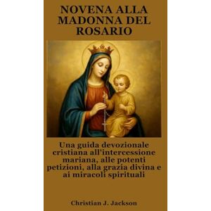 Jackson NOVENA ALLA MADONNA DEL ROSARIO: Una guida devozionale cristiana all'intercessione mariana, alle potenti petizioni, alla grazia divina e ai miracoli spirituali Jackson NOVENA ALLA MADONNA DEL ROSARIO: Una guida devozionale cristiana all'intercessione mariana, alle potenti petizioni, alla grazia divina e ai miracoli spirituali