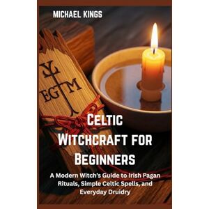 Kings, Michael Celtic Witchcraft for Beginners: Celtic Witchcraft for Beginners A Modern Witch’s Guide to Irish Pagan Rituals, Simple Celtic Spells, and Everyday Druidry Kings, Michael Celtic Witchcraft for Beginners: Celtic Witchcraft for Beginners A Modern Witch’s Guide to Irish Pagan Rituals, Simple Celtic Spells, and Everyday Druidry