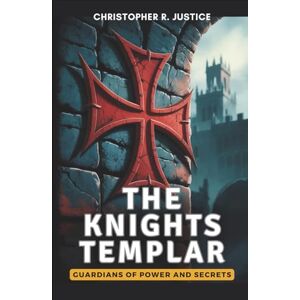 Justice, Christopher R. THE KNIGHTS~TEMPLAR Guardians of Power and Secrets: Uncover How They Mastered Military Strategy, Banking Systems, and Political Influence—And Why Their Downfall Changed the Course of History Justice, Christopher R. THE KNIGHTS~TEMPLAR Guardians of Power and Secrets: Uncover How They Mastered Military Strategy, Banking Systems, and Political Influence—And Why Their Downfall Changed the Course of History