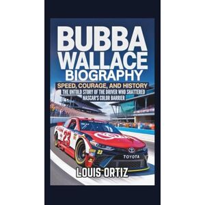 Ortiz, Louis BUBBA WALLACE BIOGRAPHY: Speed, Courage, and History The Untold Story of the Driver Who Shattered NASCAR's Color Barrier Ortiz, Louis BUBBA WALLACE BIOGRAPHY: Speed, Courage, and History The Untold Story of the Driver Who Shattered NASCAR's Color Barrier