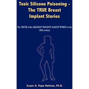 Helman, Susan Pope Toxic Silicone Poisoning The TRUE Breast Implant Stories: The TRUTH of the GREATEST TRAVESTY AGAINST WOMEN in the 20th century Helman, Susan Pope Toxic Silicone Poisoning The TRUE Breast Implant Stories: The TRUTH of the GREATEST TRAVESTY AGAINST WOMEN in the 20th century