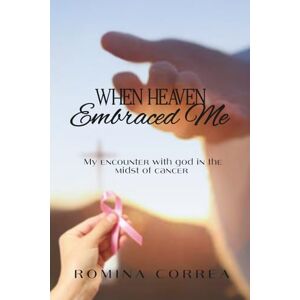 CORREA, ROMINA WHEN HEAVEN EMBRACED ME: My encounter with god in the midst of cancer CORREA, ROMINA WHEN HEAVEN EMBRACED ME: My encounter with god in the midst of cancer