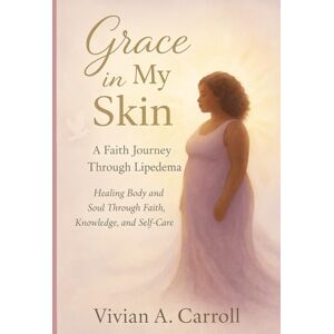 Carroll, Vivian A Grace in My Skin: A Faith Journey Through Lipedema Healing Body and Soul Through Faith, Knowledge, and Self-Care Carroll, Vivian A Grace in My Skin: A Faith Journey Through Lipedema Healing Body and Soul Through Faith, Knowledge, and Self-Care