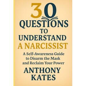 Kates, Anthony 30 Questions to Understand a Narcissist: A Self-Awareness Guide to Disarm the Mask and Reclaim Your Power Kates, Anthony 30 Questions to Understand a Narcissist: A Self-Awareness Guide to Disarm the Mask and Reclaim Your Power