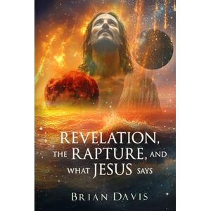 Davis, Brian Revelation, the Rapture, and What Jesus Says: Jesus's Teachings about the Rapture and End-Times Davis, Brian Revelation, the Rapture, and What Jesus Says: Jesus's Teachings about the Rapture and End-Times
