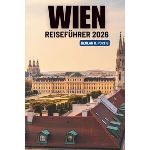 Portis, Beulah R. WIEN REISEFÜHRER 2026: Ihr Weg zu Kultur, Eleganz und Entdeckungen in Österreich Portis, Beulah R. WIEN REISEFÜHRER 2026: Ihr Weg zu Kultur, Eleganz und Entdeckungen in Österreich