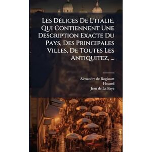Rogissart, Alexandre De Les DÃ(c)lices De L'italie, Qui Contiennent Une Description Exacte Du Pays, Des Principales Villes, De Toutes Les Antiquitez, ... Rogissart, Alexandre De Les DÃ(c)lices De L'italie, Qui Contiennent Une Description Exacte Du Pays, Des Principales Villes, De Toutes Les Antiquitez, ...