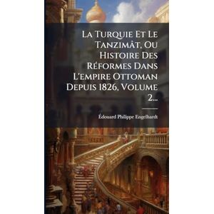 Engelhardt, Ãdouard Philippe La Turquie Et Le Tanzimât, Ou Histoire Des RÃ(c)formes Dans L'empire Ottoman Depuis 1826, Volume 2... Engelhardt, Ãdouard Philippe La Turquie Et Le Tanzimât, Ou Histoire Des RÃ(c)formes Dans L'empire Ottoman Depuis 1826, Volume 2...