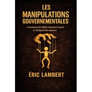 LAMBERT, ERIC Les Manipulations Gouvernementales: Comment les élites créent la peur et contrôlent les masses LAMBERT, ERIC Les Manipulations Gouvernementales: Comment les élites créent la peur et contrôlent les masses