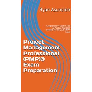 Asuncion, Ryan Project Management Professional (PMP)® Exam Preparation: Comprehensive Study Guide & Practice Workbook Updated for the 2025 PMP® Exam Asuncion, Ryan Project Management Professional (PMP)® Exam Preparation: Comprehensive Study Guide & Practice Workbook Updated for the 2025 PMP® Exam