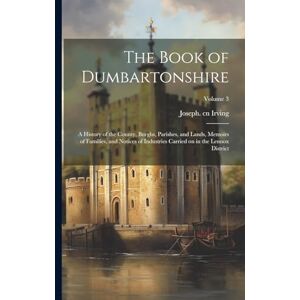 The Book of Dumbartonshire: A History of the County, Burghs, Parishes, and Lands, Memoirs of Families, and Notices of Industries Carried on in the Lennox District; Volume 3 The Book of Dumbartonshire: A History of the County, Burghs, Parishes, and Lands, Memoirs of Families, and Notices of Industries Carried on in the Lennox District; Volume 3