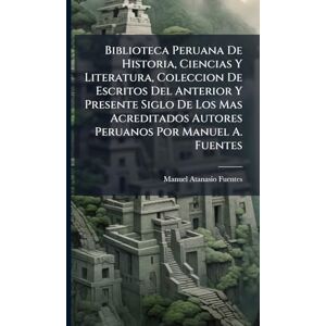 Fuentes, Manuel Atanasio Biblioteca Peruana De Historia, Ciencias Y Literatura, Coleccion De Escritos Del Anterior Y Presente Siglo De Los Mas Acreditados Autores Peruanos Por Manuel A. Fuentes Fuentes, Manuel Atanasio Biblioteca Peruana De Historia, Ciencias Y Literatura, Coleccion De Escritos Del Anterior Y Presente Siglo De Los Mas Acreditados Autores Peruanos Por Manuel A. Fuentes