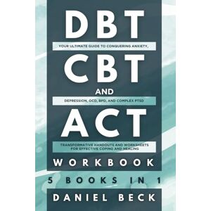 Beck, Daniel DBT, CBT, and ACT Workbook: 5 Books in 1:: Your Ultimate Guide to Conquering Anxiety, Depression, OCD, BPD, and Complex PTSD, Transformative Handouts and Worksheets for Effective Coping and Healing Beck, Daniel DBT, CBT, and ACT Workbook: 5 Books in 1:: Your Ultimate Guide to Conquering Anxiety, Depression, OCD, BPD, and Complex PTSD, Transformative Handouts and Worksheets for Effective Coping and Healing