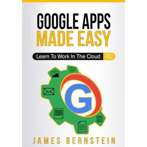 Bernstein, James Google Apps Made Easy: Learn to work in the cloud: 3 (Productivity Apps Made Easy) Bernstein, James Google Apps Made Easy: Learn to work in the cloud: 3 (Productivity Apps Made Easy)