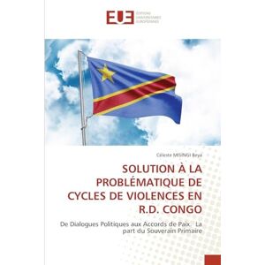 MISINGI Beya, Céleste SOLUTION À LA PROBLÉMATIQUE DE CYCLES DE VIOLENCES EN R.D. CONGO: De Dialogues Politiques aux Accords de Paix. La part du Souverain Primaire MISINGI Beya, Céleste SOLUTION À LA PROBLÉMATIQUE DE CYCLES DE VIOLENCES EN R.D. CONGO: De Dialogues Politiques aux Accords de Paix. La part du Souverain Primaire