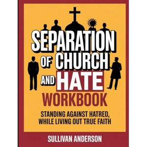 Anderson, Sullivan Separation of Church and Hate workbook: Standing Against Hatred While Living Out True Faith Anderson, Sullivan Separation of Church and Hate workbook: Standing Against Hatred While Living Out True Faith