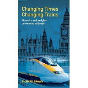 Brown, Richard Changing Times Changing Trains: Memoirs and Insights on Running Railways Brown, Richard Changing Times Changing Trains: Memoirs and Insights on Running Railways