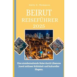 G. Thompson, Emily BEIRUT REISEFÜHRER 2025: Eine atemberaubende Reise durch Libanons Juwel zeitloser Schönheit und kultureller Eleganz. (Destination Guide) G. Thompson, Emily BEIRUT REISEFÜHRER 2025: Eine atemberaubende Reise durch Libanons Juwel zeitloser Schönheit und kultureller Eleganz. (Destination Guide)