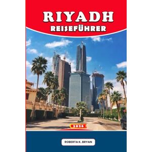 Bryan, Roberta K. RIYADH REISEFÜHRER 2026: Insider-Tipps, 7-Tage-Reiserouten, kulturelle Geheimtipps, Tagesausflüge & Restaurants für Erstbesucher, Familien & Luxusreisende Bryan, Roberta K. RIYADH REISEFÜHRER 2026: Insider-Tipps, 7-Tage-Reiserouten, kulturelle Geheimtipps, Tagesausflüge & Restaurants für Erstbesucher, Familien & Luxusreisende