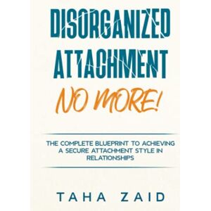Zaid, Taha Disorganized Attachment No More!: The Complete Blueprint to Achieving a Secure Attachment Style in Relationships Zaid, Taha Disorganized Attachment No More!: The Complete Blueprint to Achieving a Secure Attachment Style in Relationships