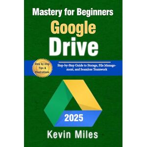 Miles, Kevin Google Drive Mastery for Beginners: Organize, Share & Collaborate Like a Pro: Step-by-Step Guide to Storage, File Management, and Seamless Teamwork Miles, Kevin Google Drive Mastery for Beginners: Organize, Share & Collaborate Like a Pro: Step-by-Step Guide to Storage, File Management, and Seamless Teamwork