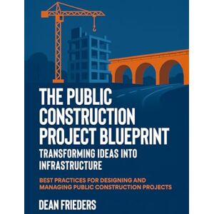 Frieders, Dean The Public Construction Project Blueprint: Transforming Ideas into Infrastructure.: Best Practices for Designing and Managing Public Construction Projects Frieders, Dean The Public Construction Project Blueprint: Transforming Ideas into Infrastructure.: Best Practices for Designing and Managing Public Construction Projects