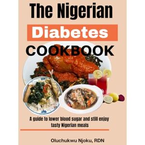 Njoku RDN, Oluchukwu Juliet The Nigerian Diabetes Cookbook: A Dietitian's Guide To Lower Blood Sugar Naturally and Still Enjoy Healthy Nigerian Meals Njoku RDN, Oluchukwu Juliet The Nigerian Diabetes Cookbook: A Dietitian's Guide To Lower Blood Sugar Naturally and Still Enjoy Healthy Nigerian Meals