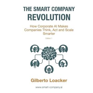 Loacker, Gilberto The Smart Company Revolution: How Corporate AI Makes Companies Think, Act and Scale Smarter Loacker, Gilberto The Smart Company Revolution: How Corporate AI Makes Companies Think, Act and Scale Smarter