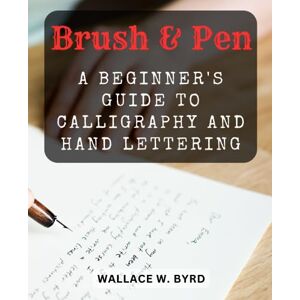 Byrd, Wallace W. Brush & Pen: A Beginner's Guide to Calligraphy and Hand Lettering: Unlock Your Artistic Expression with Step-by-Step Instructions and Creative Lettering Projects Byrd, Wallace W. Brush & Pen: A Beginner's Guide to Calligraphy and Hand Lettering: Unlock Your Artistic Expression with Step-by-Step Instructions and Creative Lettering Projects