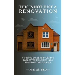 Ali, Dr. Asmi This Is Not Just A Renovation: A How-To Guide to Turning Forgotten Buildings Into Unforgettable Spaces Ali, Dr. Asmi This Is Not Just A Renovation: A How-To Guide to Turning Forgotten Buildings Into Unforgettable Spaces