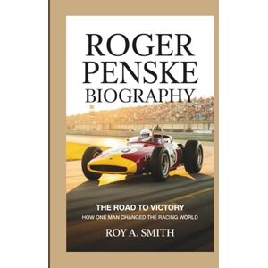 A. Smith, Roy ROGER PENSKE BIOGRAPHY: The Road to Victory How One Man Changed the Racing World A. Smith, Roy ROGER PENSKE BIOGRAPHY: The Road to Victory How One Man Changed the Racing World