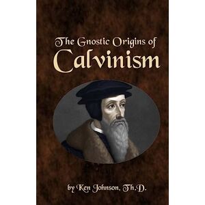 Johnson, Ken The Gnostic Origins of Calvinism Johnson, Ken The Gnostic Origins of Calvinism