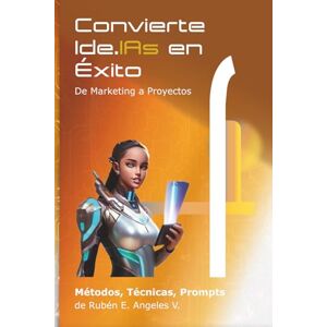 Angeles, Ruben E. Convierte las Ide.IAs en Éxito: De Marketing a Proyectos Métodos, Técnicas, Prompts Angeles, Ruben E. Convierte las Ide.IAs en Éxito: De Marketing a Proyectos Métodos, Técnicas, Prompts