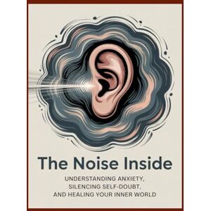 Wilson The Noise Inside: Understanding Anxiety, Silencing Self-Doubt, and Healing Your Inner World Wilson The Noise Inside: Understanding Anxiety, Silencing Self-Doubt, and Healing Your Inner World