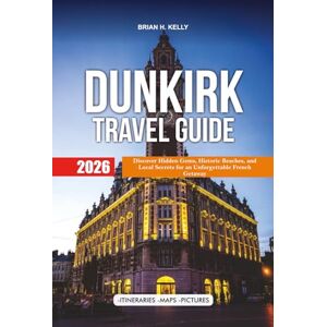 KELLY, BRIAN H. DUNKIRK TRAVEL GUIDE 2026: Discover Hidden Gems, Historic Beaches, and Local Secrets for an Unforgettable French Getaway KELLY, BRIAN H. DUNKIRK TRAVEL GUIDE 2026: Discover Hidden Gems, Historic Beaches, and Local Secrets for an Unforgettable French Getaway