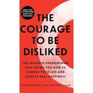 Koga, Fumitake The Courage to Be Disliked: The Japanese Phenomenon That Shows You How to Change Your Life and Achieve Real Happiness Koga, Fumitake The Courage to Be Disliked: The Japanese Phenomenon That Shows You How to Change Your Life and Achieve Real Happiness