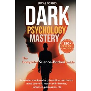 Forbes, Lucas Dark Psychology Mastery: The Complete Science-Backed Guide to Counter Manipulation, Deception, Narcissists, Mind Control & Master Self-Defense, Influence, Persuasion, NLP Forbes, Lucas Dark Psychology Mastery: The Complete Science-Backed Guide to Counter Manipulation, Deception, Narcissists, Mind Control & Master Self-Defense, Influence, Persuasion, NLP