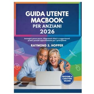 Raymond S. Hopper GUIDA UTENTE MACBOOK PER ANZIANI: Immagini passo passo, diagrammi chiari e suggerimenti pratici pensati appositamente per i principianti Raymond S. Hopper GUIDA UTENTE MACBOOK PER ANZIANI: Immagini passo passo, diagrammi chiari e suggerimenti pratici pensati appositamente per i principianti