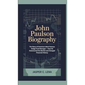 C. Lena, Jasper JOHN PAULSON BIOGRAPHY: The Story of America's Most Famous Hedge Fund Manager — How He Outsmarted the Market and Changed Financial History C. Lena, Jasper JOHN PAULSON BIOGRAPHY: The Story of America's Most Famous Hedge Fund Manager — How He Outsmarted the Market and Changed Financial History