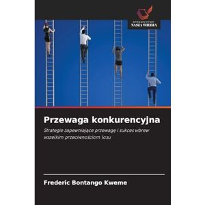 Bontango Kweme, Frederic Przewaga konkurencyjna: Strategie zapewniaj¿ce przewag¿ i sukces wbrew wszelkim przeciwno¿ciom losu Bontango Kweme, Frederic Przewaga konkurencyjna: Strategie zapewniaj¿ce przewag¿ i sukces wbrew wszelkim przeciwno¿ciom losu