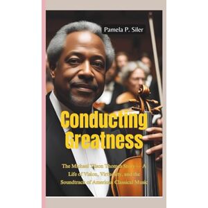 P. Siler, Pamela CONDUCTING GREATNESS: The Michael Tilson Thomas Story — A Life of Vision, Virtuosity, and the Soundtrack of American Classical Music P. Siler, Pamela CONDUCTING GREATNESS: The Michael Tilson Thomas Story — A Life of Vision, Virtuosity, and the Soundtrack of American Classical Music
