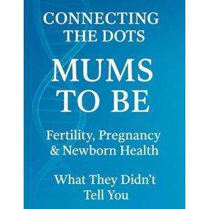 Dean, Tara Connecting The Dots: Mums To Be Fertility Pregnancy & Newborn Health What They Didn't Tell You Dean, Tara Connecting The Dots: Mums To Be Fertility Pregnancy & Newborn Health What They Didn't Tell You