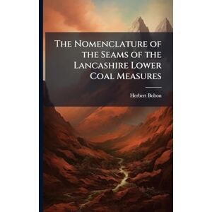 Bolton, Herbert 1863- The Nomenclature of the Seams of the Lancashire Lower Coal Measures Bolton, Herbert 1863- The Nomenclature of the Seams of the Lancashire Lower Coal Measures