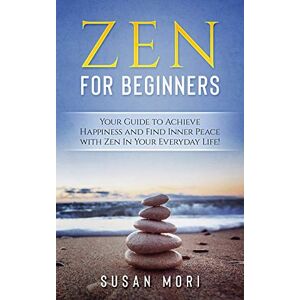 Mori, Susan Zen for Beginners: Your Guide to Achieving Happiness and Finding Inner Peace with Zen in Your Everyday Life: 2 (A Better You) Mori, Susan Zen for Beginners: Your Guide to Achieving Happiness and Finding Inner Peace with Zen in Your Everyday Life: 2 (A Better You)