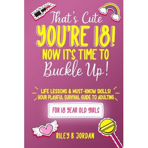 Jordan, Riley B That's Cute, You're 18! Now It's Time To Buckle Up! Life Skills For 18 Year Old Girl's A Fun Teen Girl's Survival Guide To Becoming A Young Adult: ... (That's Cute Now It's Time To Buckle Up) Jordan, Riley B That's Cute, You're 18! Now It's Time To Buckle Up! Life Skills For 18 Year Old Girl's A Fun Teen Girl's Survival Guide To Becoming A Young Adult: ... (That's Cute Now It's Time To Buckle Up)