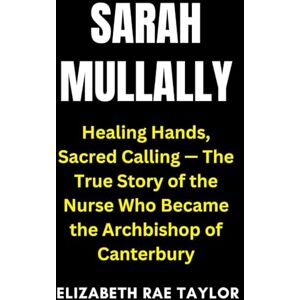 Taylor Sarah Mullally: Healing Hands, Sacred Calling — The True Story of the Nurse Who Became the Archbishop of Canterbury Taylor Sarah Mullally: Healing Hands, Sacred Calling — The True Story of the Nurse Who Became the Archbishop of Canterbury