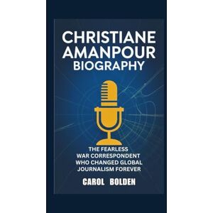 Bolden, Carol CHRISTIANE AMANPOUR BIOGRAPHY: The Fearless War Correspondent Who Changed Global Journalism Forever Bolden, Carol CHRISTIANE AMANPOUR BIOGRAPHY: The Fearless War Correspondent Who Changed Global Journalism Forever